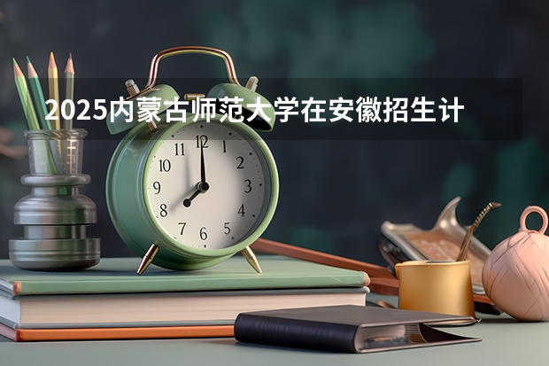 2025内蒙古师范大学在安徽招生计划人数