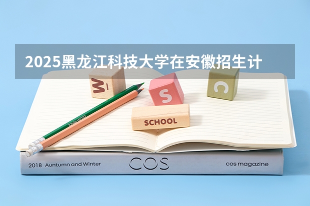 2025黑龙江科技大学在安徽招生计划人数