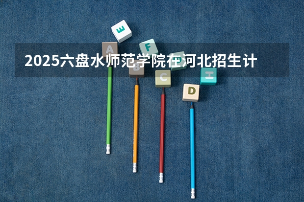 2025六盘水师范学院在河北招生计划人数
