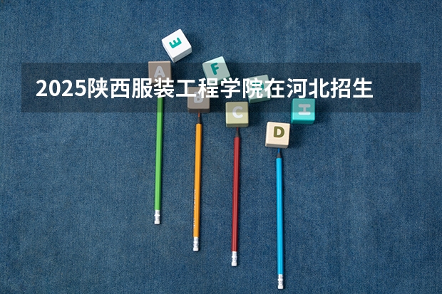 2025陕西服装工程学院在河北招生计划人数