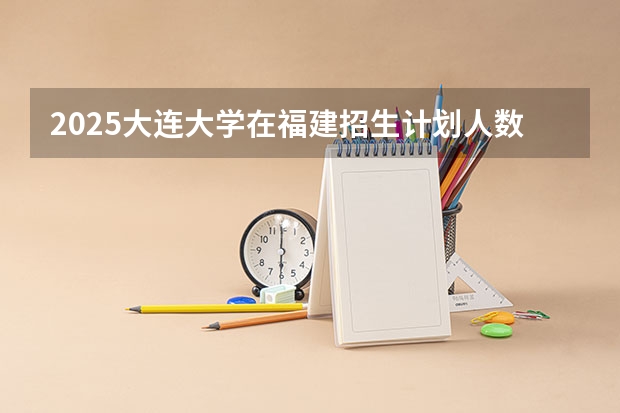 2025大连大学在福建招生计划人数