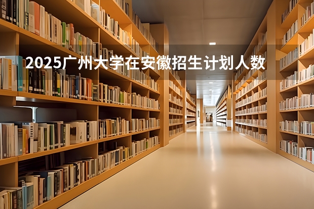 2025广州大学在安徽招生计划人数