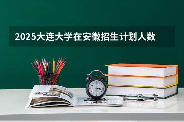 2025大连大学在安徽招生计划人数