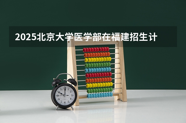 2025北京大学医学部在福建招生计划人数