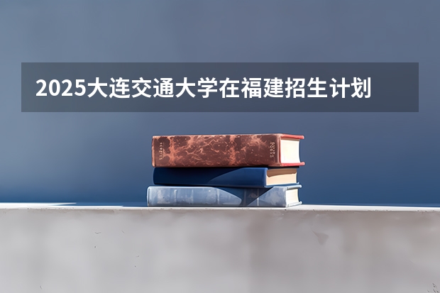 2025大连交通大学在福建招生计划人数