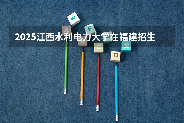 2025江西水利电力大学在福建招生计划人数
