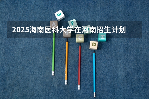 2025海南医科大学在河南招生计划人数