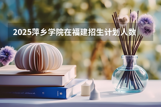 2025萍乡学院在福建招生计划人数