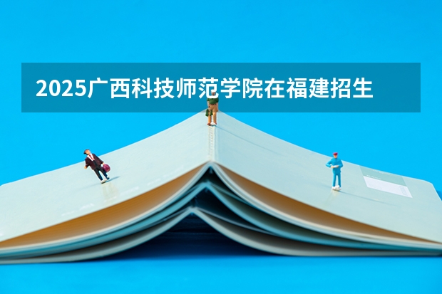 2025广西科技师范学院在福建招生计划人数