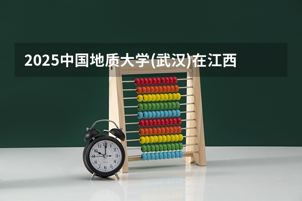 2025中国地质大学(武汉)在江西招生计划人数