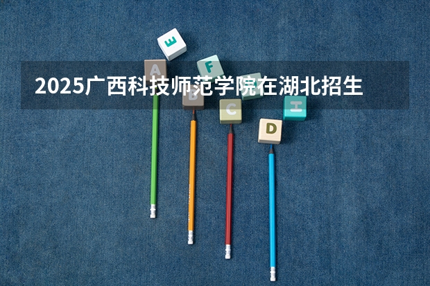 2025广西科技师范学院在湖北招生计划人数
