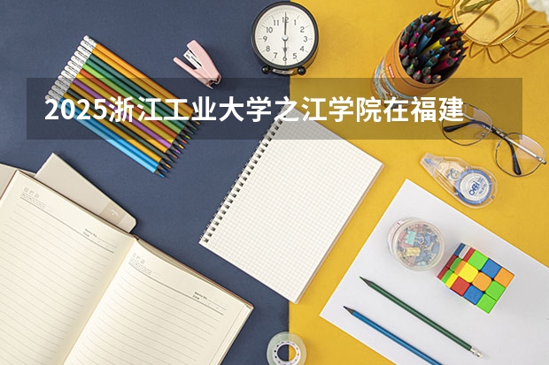 2025浙江工业大学之江学院在福建招生计划人数