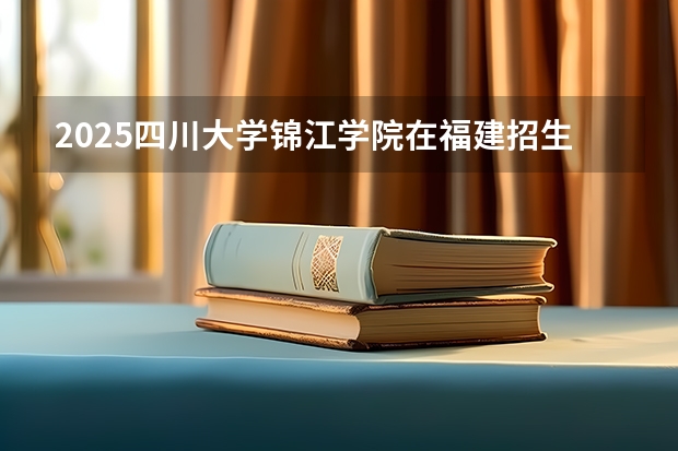 2025四川大学锦江学院在福建招生计划人数