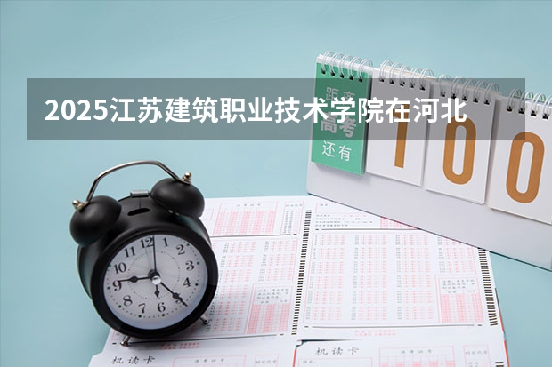 2025江苏建筑职业技术学院在河北招生计划人数