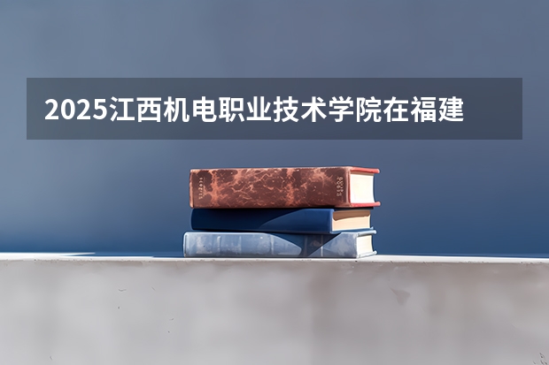 2025江西机电职业技术学院在福建招生计划人数