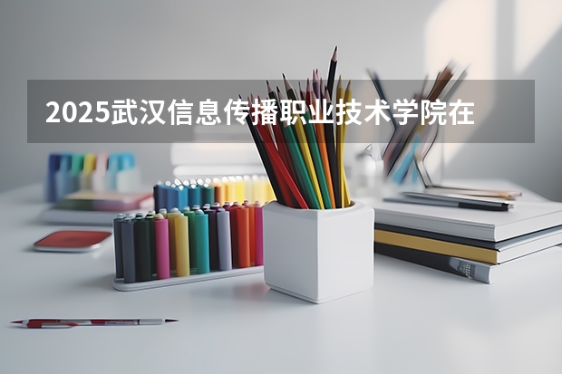2025武汉信息传播职业技术学院在福建招生计划人数