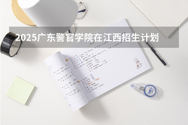 2025广东警官学院在江西招生计划人数