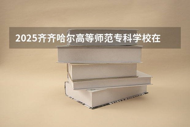 2025齐齐哈尔高等师范专科学校在湖北招生计划人数