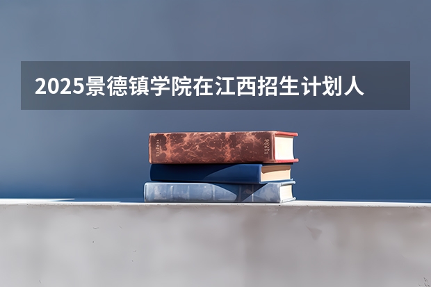 2025景德镇学院在江西招生计划人数