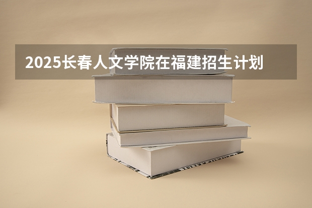 2025长春人文学院在福建招生计划人数