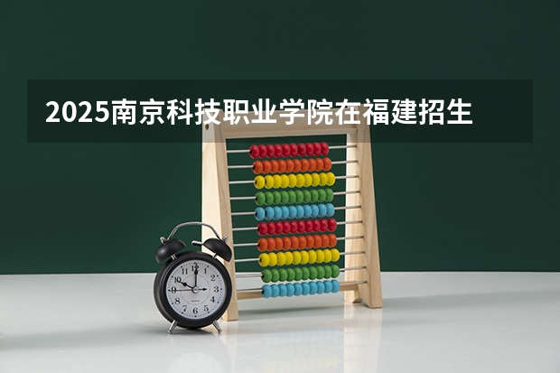 2025南京科技职业学院在福建招生计划人数