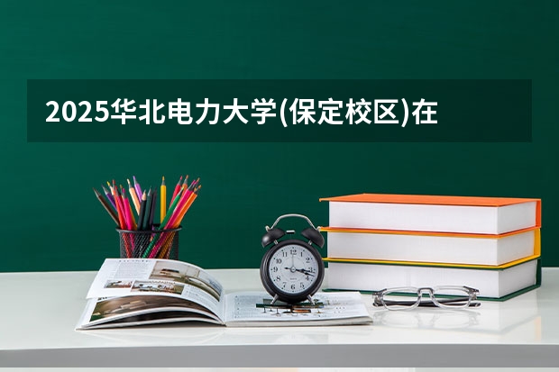 2025华北电力大学(保定校区)在天津招生计划人数