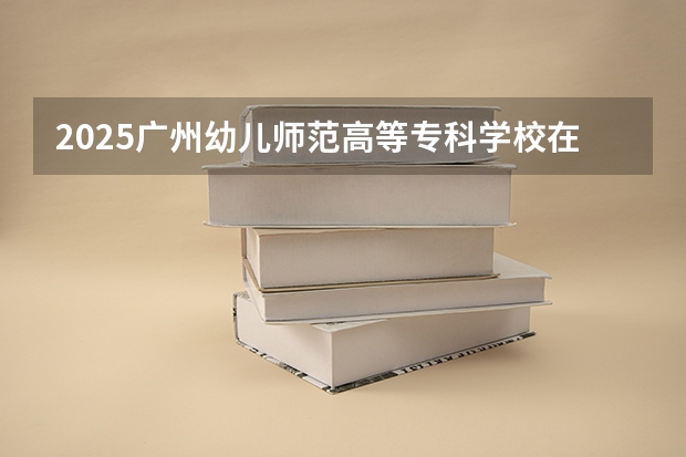 2025广州幼儿师范高等专科学校在福建招生计划人数