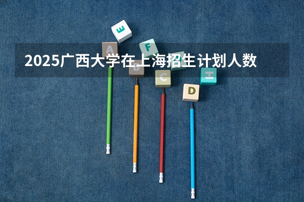 2025广西大学在上海招生计划人数