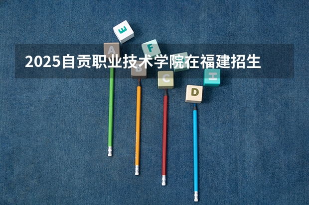 2025自贡职业技术学院在福建招生计划人数