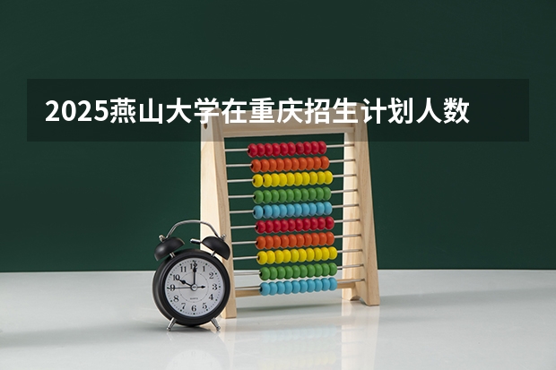 2025燕山大学在重庆招生计划人数