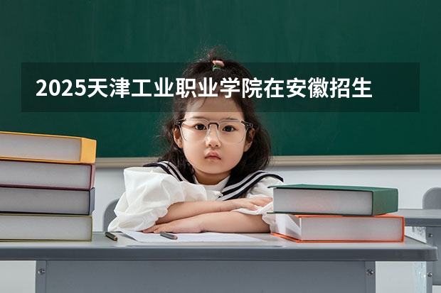 2025天津工业职业学院在安徽招生计划人数