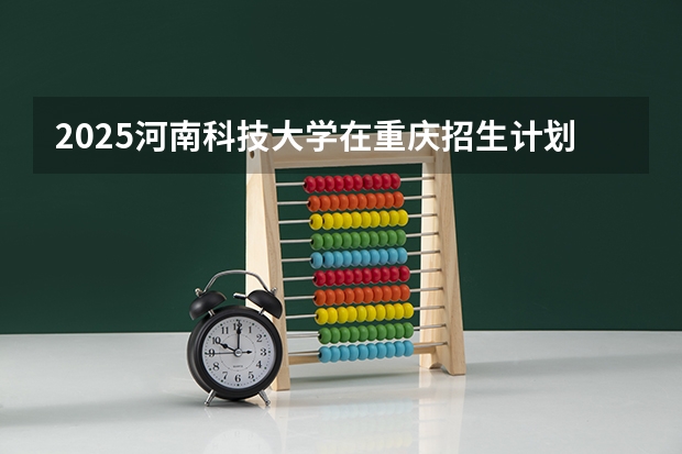 2025河南科技大学在重庆招生计划人数