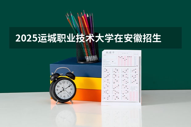 2025运城职业技术大学在安徽招生计划人数