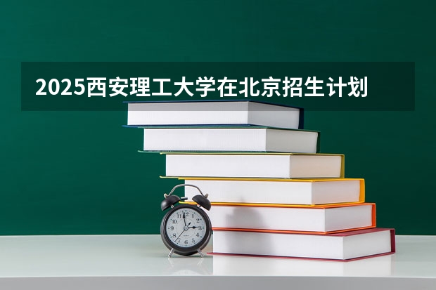 2025西安理工大学在北京招生计划人数