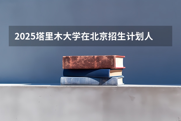 2025塔里木大学在北京招生计划人数
