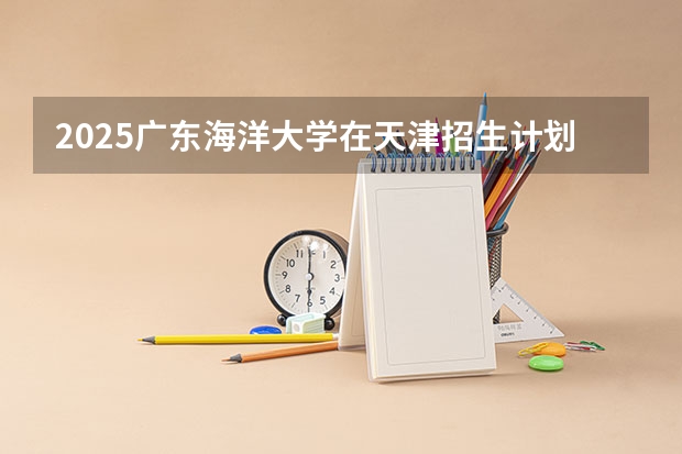 2025广东海洋大学在天津招生计划人数