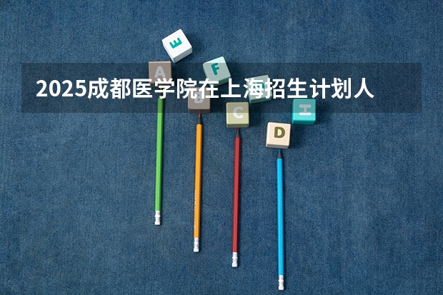2025成都医学院在上海招生计划人数