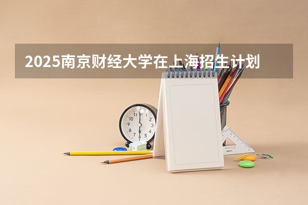 2025南京财经大学在上海招生计划人数
