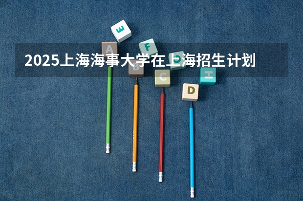 2025上海海事大学在上海招生计划人数