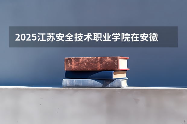 2025江苏安全技术职业学院在安徽招生计划人数