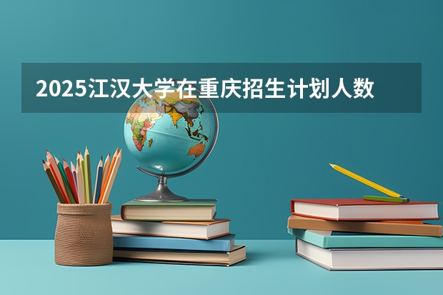 2025江汉大学在重庆招生计划人数