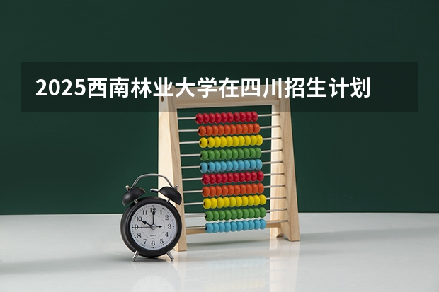 2025西南林业大学在四川招生计划人数