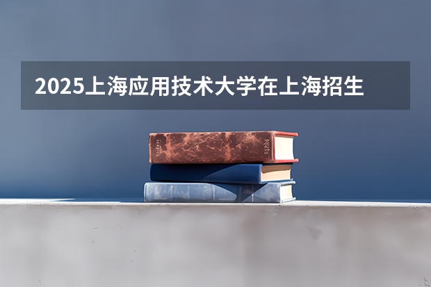 2025上海应用技术大学在上海招生计划人数