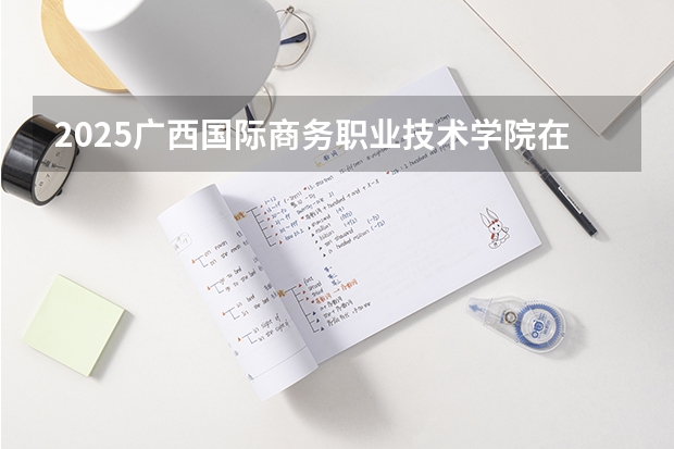 2025广西国际商务职业技术学院在重庆招生计划人数