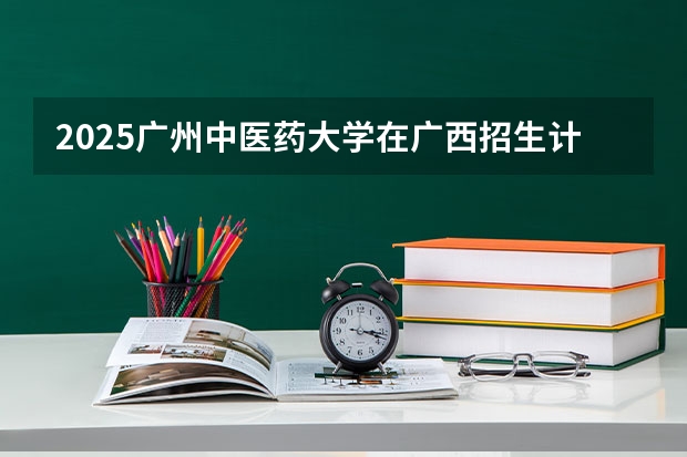 2025广州中医药大学在广西招生计划人数