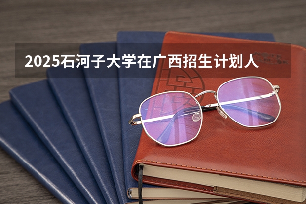 2025石河子大学在广西招生计划人数