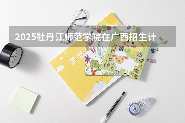 2025牡丹江师范学院在广西招生计划人数