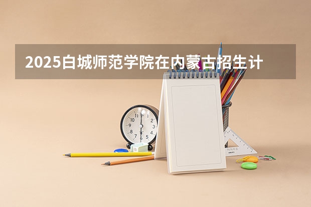 2025白城师范学院在内蒙古招生计划人数