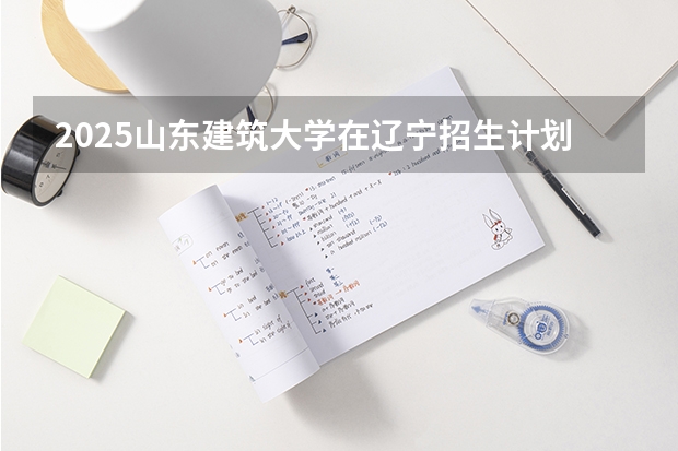 2025山东建筑大学在辽宁招生计划人数