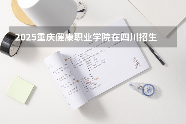 2025重庆健康职业学院在四川招生计划人数